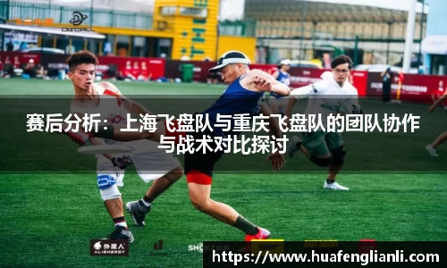 赛后分析：上海飞盘队与重庆飞盘队的团队协作与战术对比探讨
