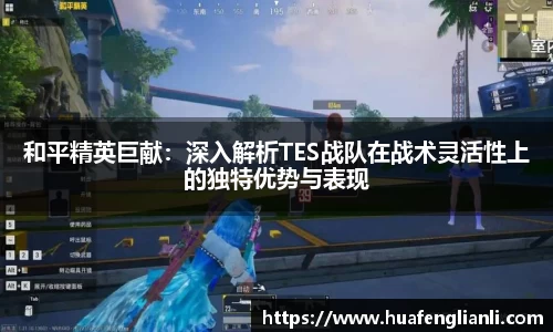 和平精英巨献：深入解析TES战队在战术灵活性上的独特优势与表现