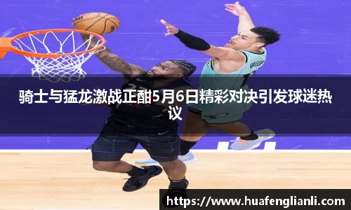 骑士与猛龙激战正酣5月6日精彩对决引发球迷热议