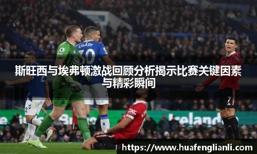 斯旺西与埃弗顿激战回顾分析揭示比赛关键因素与精彩瞬间